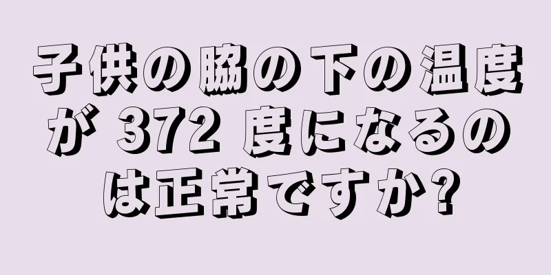 子供の脇の下の温度が 372 度になるのは正常ですか?