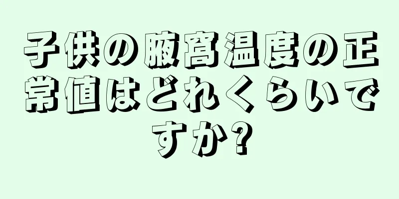子供の腋窩温度の正常値はどれくらいですか?