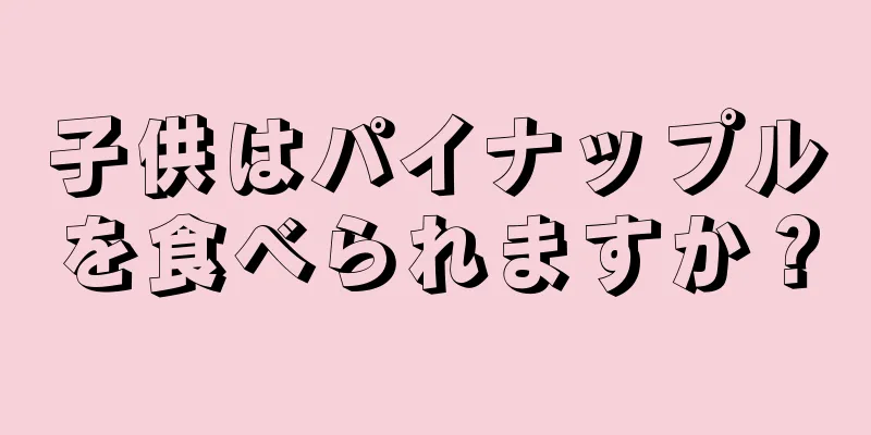 子供はパイナップルを食べられますか？