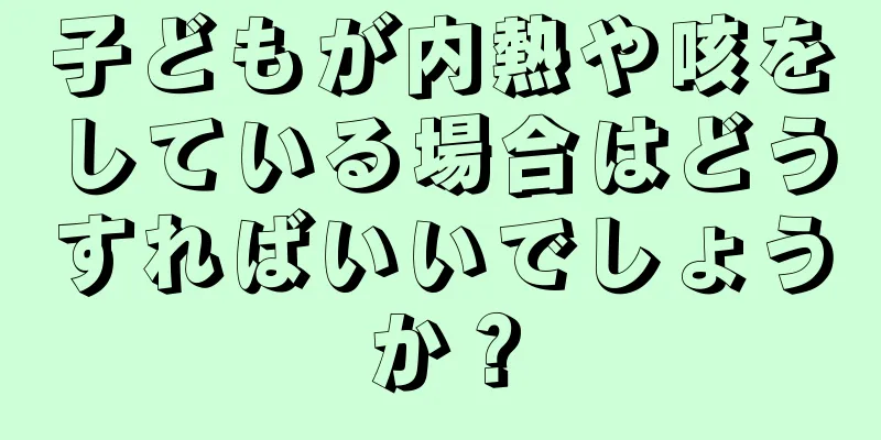 子どもが内熱や咳をしている場合はどうすればいいでしょうか？