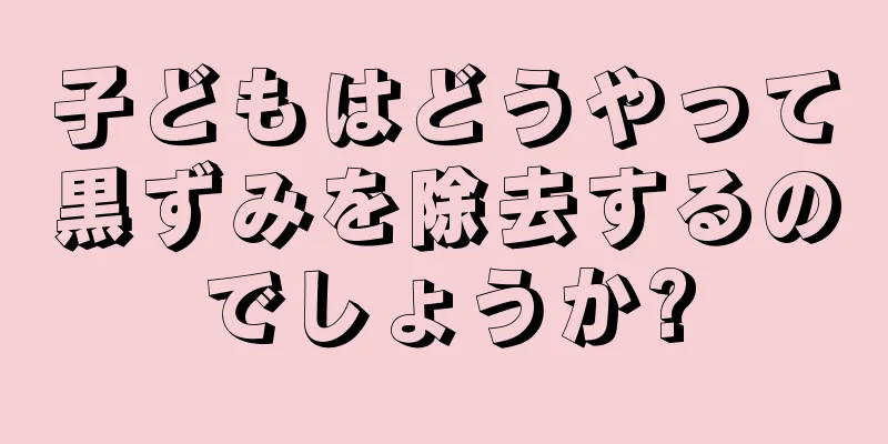 子どもはどうやって黒ずみを除去するのでしょうか?