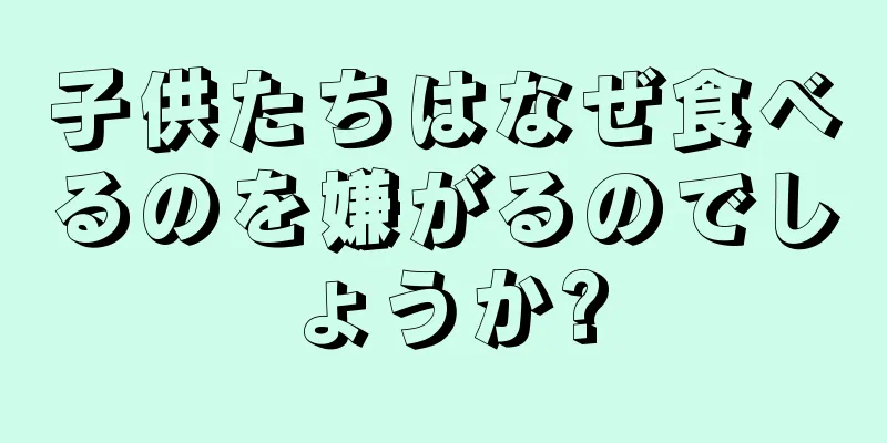 子供たちはなぜ食べるのを嫌がるのでしょうか?