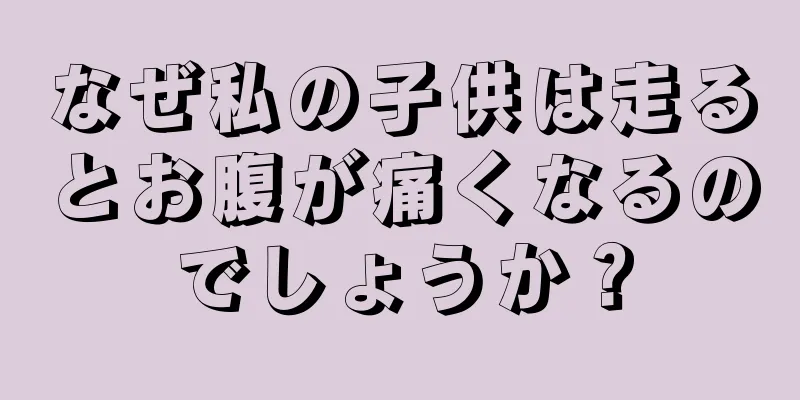 なぜ私の子供は走るとお腹が痛くなるのでしょうか？