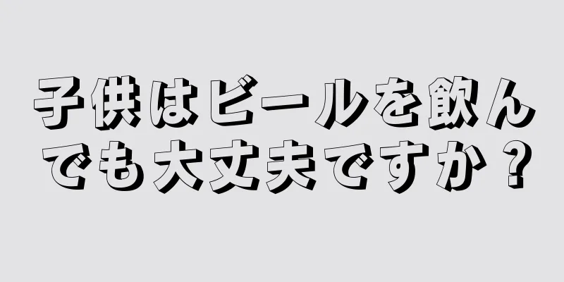 子供はビールを飲んでも大丈夫ですか？