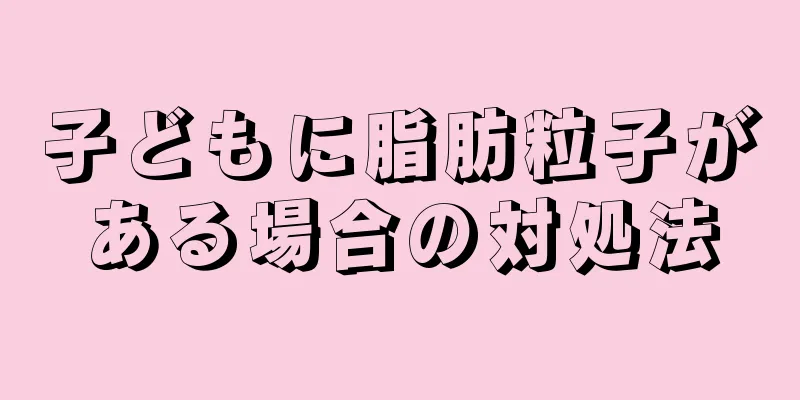 子どもに脂肪粒子がある場合の対処法