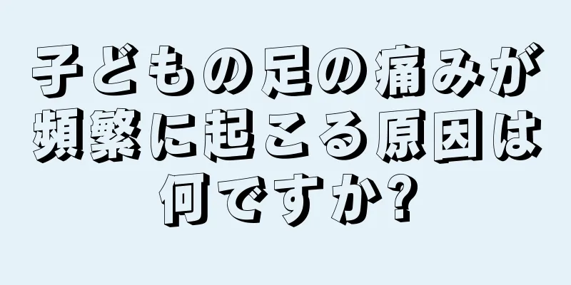 子どもの足の痛みが頻繁に起こる原因は何ですか?