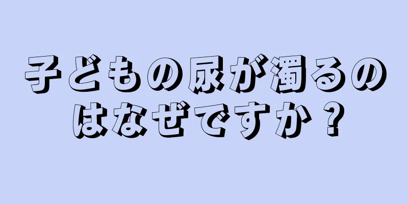 子どもの尿が濁るのはなぜですか？