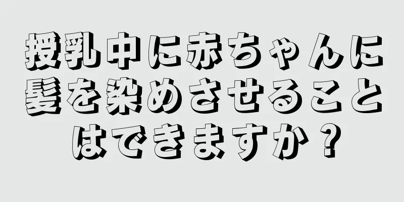 授乳中に赤ちゃんに髪を染めさせることはできますか？