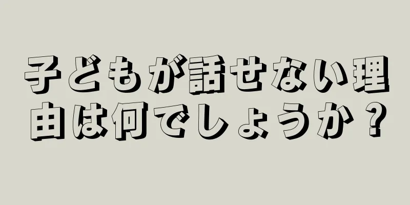 子どもが話せない理由は何でしょうか？