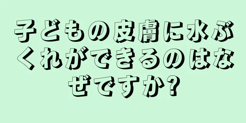 子どもの皮膚に水ぶくれができるのはなぜですか?