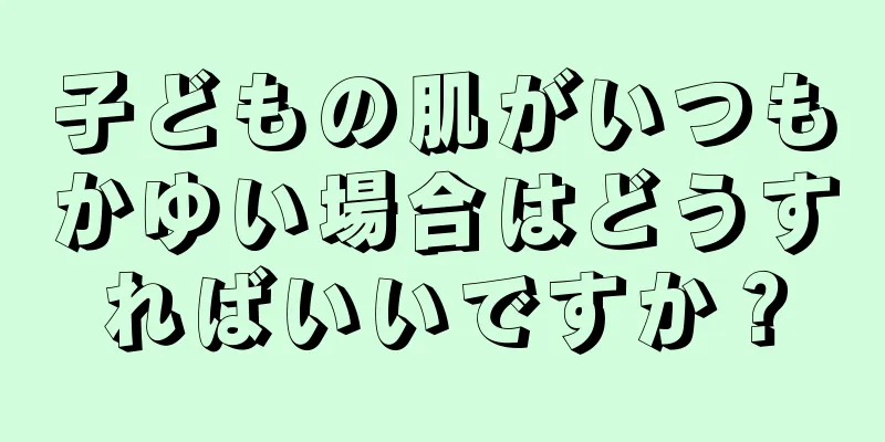 子どもの肌がいつもかゆい場合はどうすればいいですか？