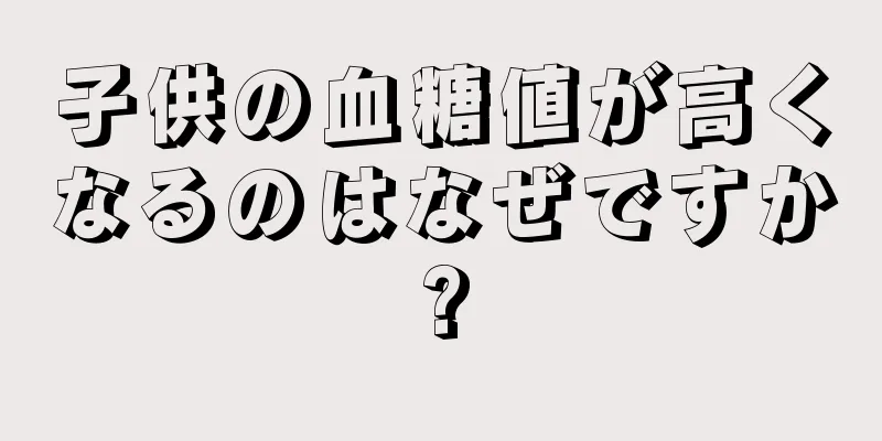 子供の血糖値が高くなるのはなぜですか?