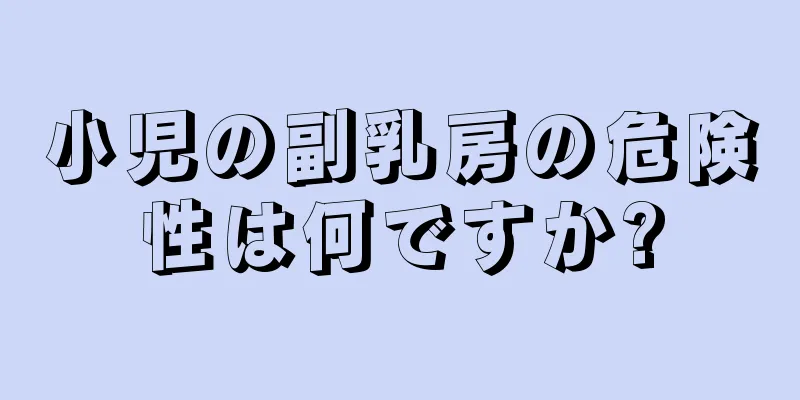 小児の副乳房の危険性は何ですか?