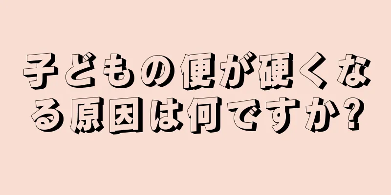子どもの便が硬くなる原因は何ですか?