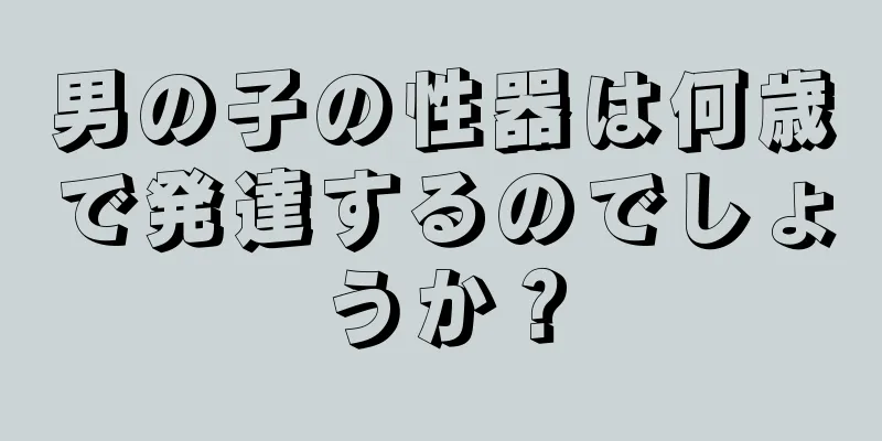 男の子の性器は何歳で発達するのでしょうか？