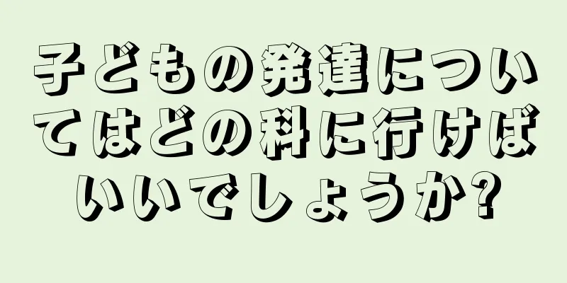 子どもの発達についてはどの科に行けばいいでしょうか?