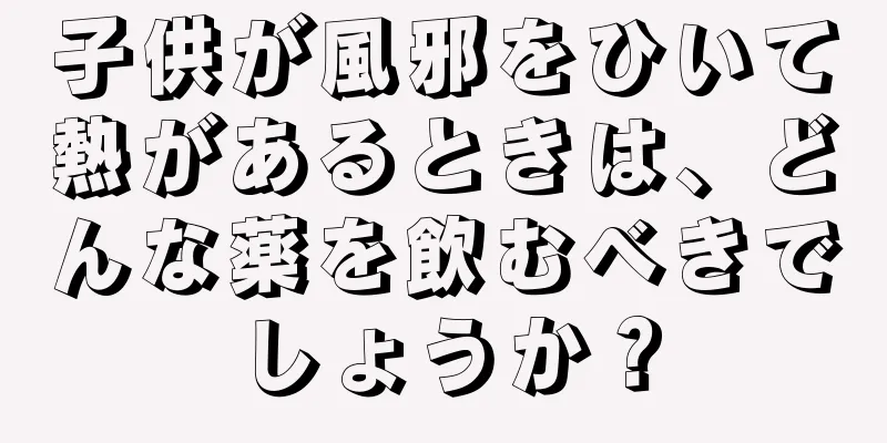 子供が風邪をひいて熱があるときは、どんな薬を飲むべきでしょうか？