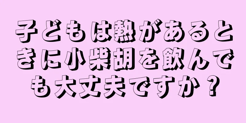 子どもは熱があるときに小柴胡を飲んでも大丈夫ですか？