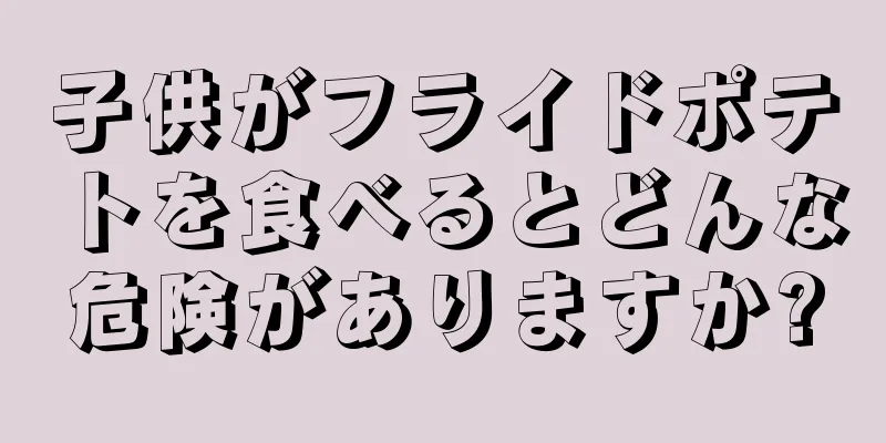 子供がフライドポテトを食べるとどんな危険がありますか?