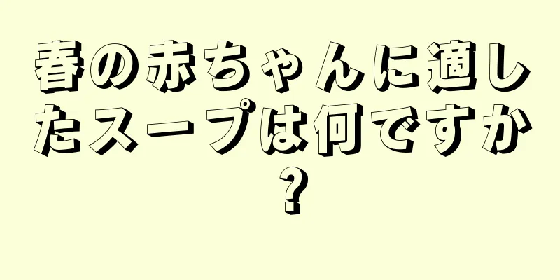 春の赤ちゃんに適したスープは何ですか？