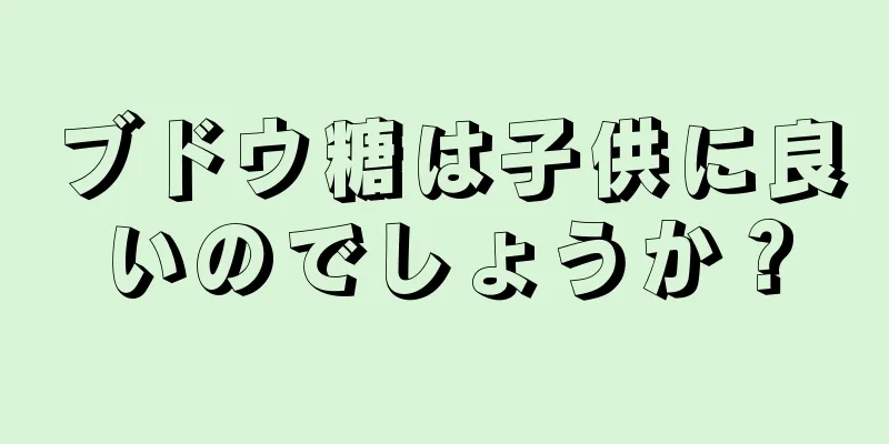 ブドウ糖は子供に良いのでしょうか？