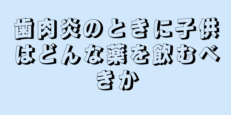歯肉炎のときに子供はどんな薬を飲むべきか