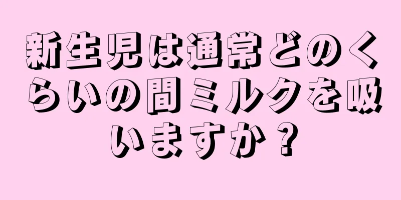 新生児は通常どのくらいの間ミルクを吸いますか？