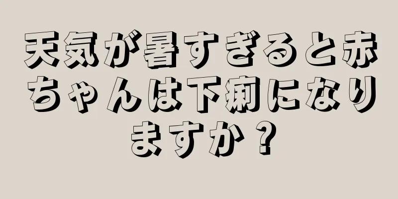 天気が暑すぎると赤ちゃんは下痢になりますか？