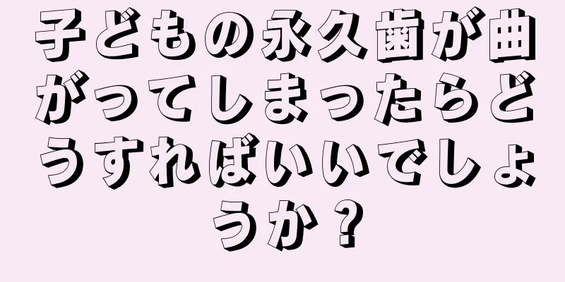 子どもの永久歯が曲がってしまったらどうすればいいでしょうか？