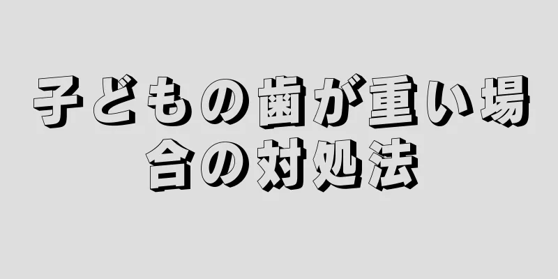 子どもの歯が重い場合の対処法