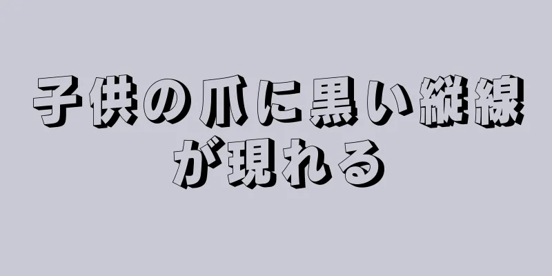 子供の爪に黒い縦線が現れる