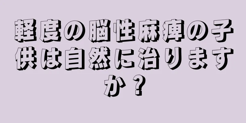 軽度の脳性麻痺の子供は自然に治りますか？