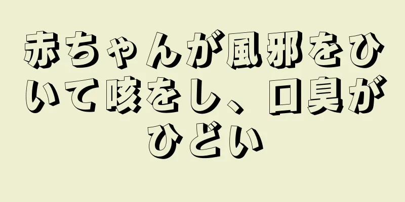 赤ちゃんが風邪をひいて咳をし、口臭がひどい