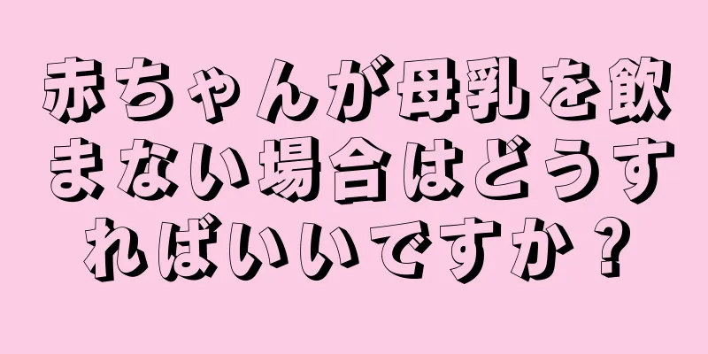 赤ちゃんが母乳を飲まない場合はどうすればいいですか？