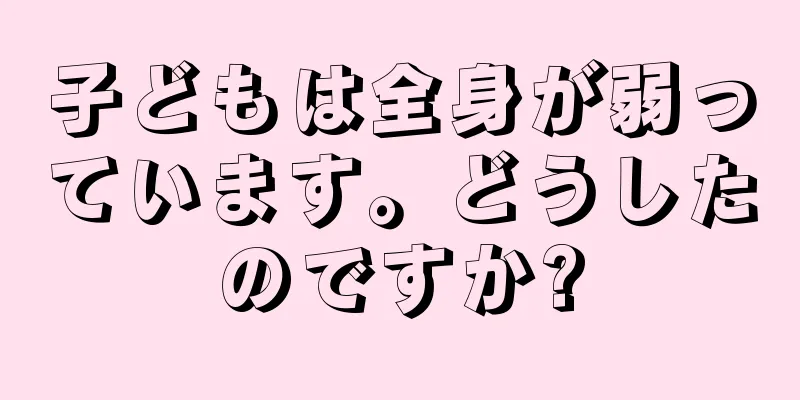 子どもは全身が弱っています。どうしたのですか?