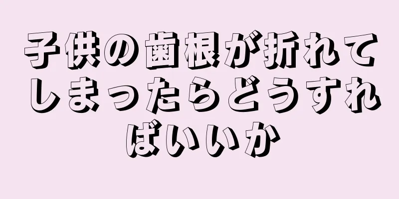 子供の歯根が折れてしまったらどうすればいいか