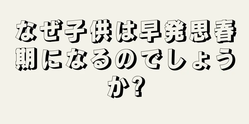 なぜ子供は早発思春期になるのでしょうか?