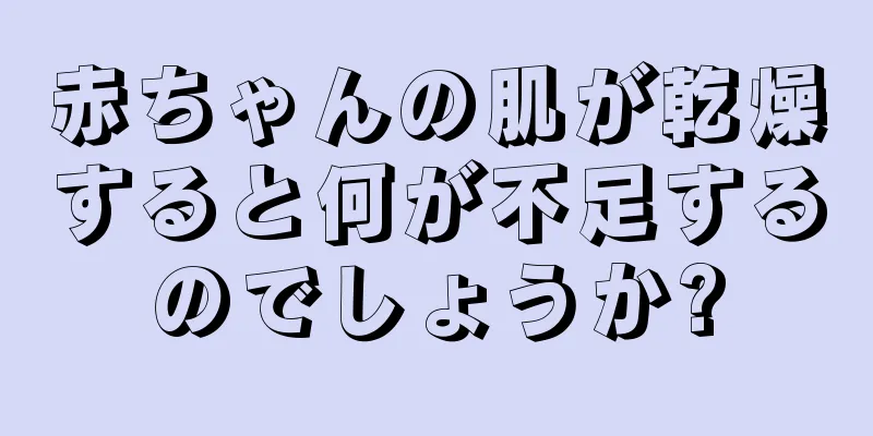 赤ちゃんの肌が乾燥すると何が不足するのでしょうか?