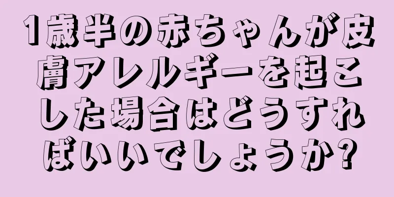 1歳半の赤ちゃんが皮膚アレルギーを起こした場合はどうすればいいでしょうか?
