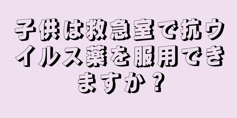 子供は救急室で抗ウイルス薬を服用できますか？