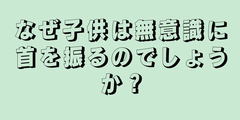なぜ子供は無意識に首を振るのでしょうか？
