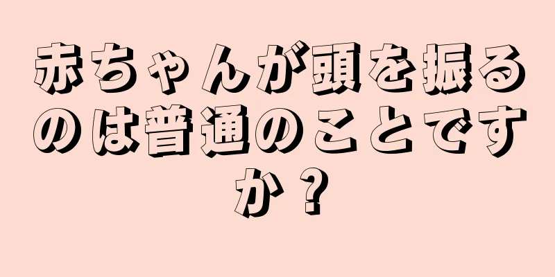 赤ちゃんが頭を振るのは普通のことですか？