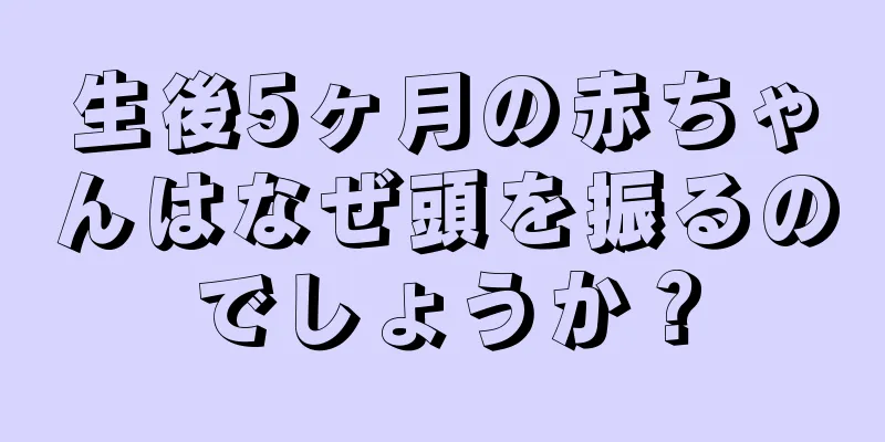 生後5ヶ月の赤ちゃんはなぜ頭を振るのでしょうか？