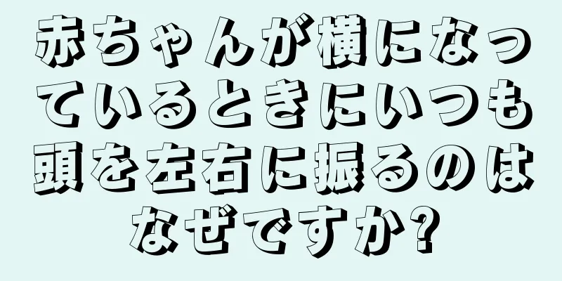 赤ちゃんが横になっているときにいつも頭を左右に振るのはなぜですか?