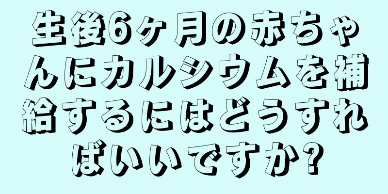 生後6ヶ月の赤ちゃんにカルシウムを補給するにはどうすればいいですか?