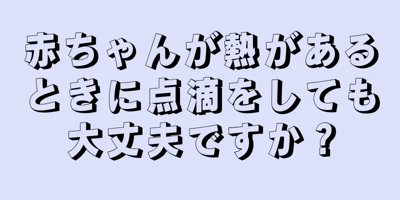 赤ちゃんが熱があるときに点滴をしても大丈夫ですか？