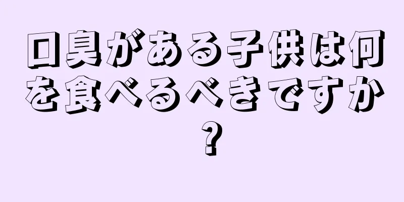 口臭がある子供は何を食べるべきですか？