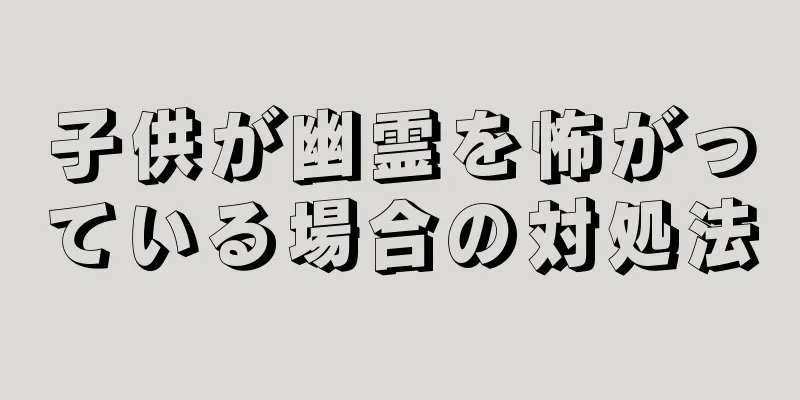 子供が幽霊を怖がっている場合の対処法