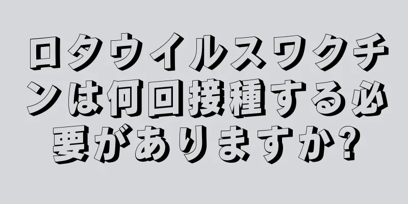 ロタウイルスワクチンは何回接種する必要がありますか?