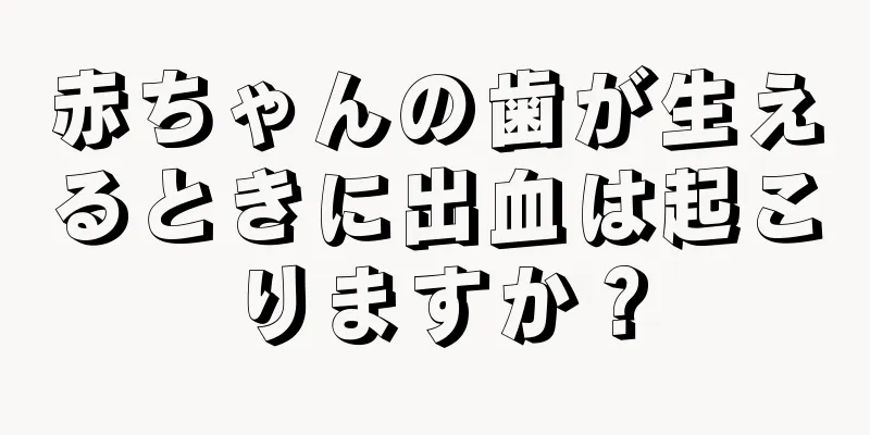 赤ちゃんの歯が生えるときに出血は起こりますか？